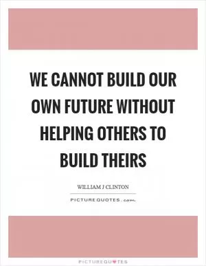 We cannot build our own future without helping others to build theirs Picture Quote #1