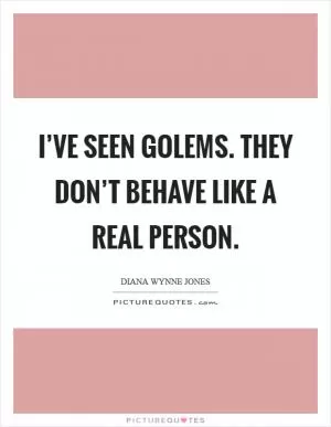 I’ve seen golems. They don’t behave like a real person Picture Quote #1