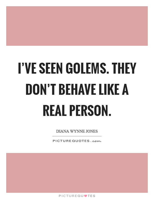 I've seen golems. They don't behave like a real person Picture Quote #1
