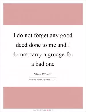I do not forget any good deed done to me and I do not carry a grudge for a bad one Picture Quote #1