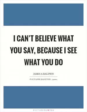 I can’t believe what you say, because I see what you do Picture Quote #1