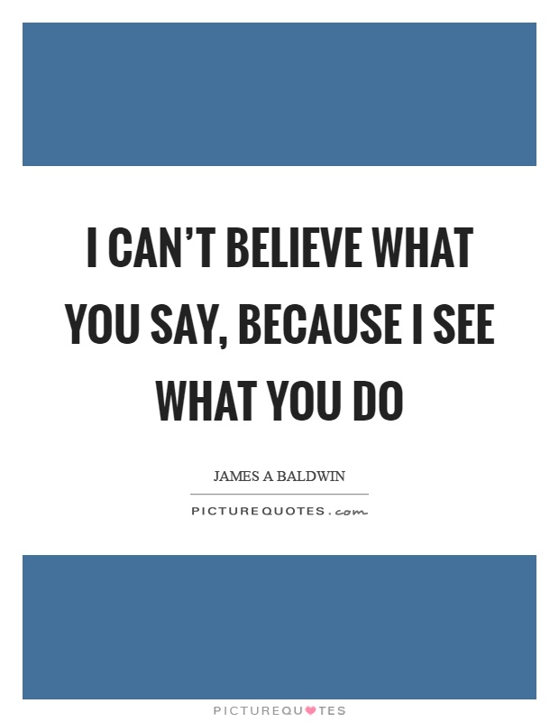 I can't believe what you say, because I see what you do Picture Quote #1