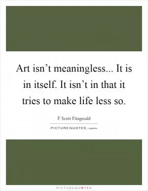 Art isn’t meaningless... It is in itself. It isn’t in that it tries to make life less so Picture Quote #1