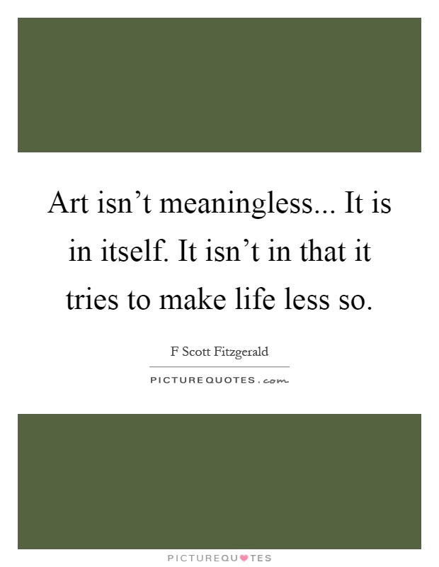 Art isn't meaningless... It is in itself. It isn't in that it tries to make life less so Picture Quote #1