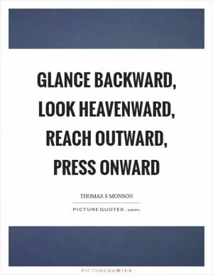 Glance backward, look heavenward, reach outward, press onward Picture Quote #1
