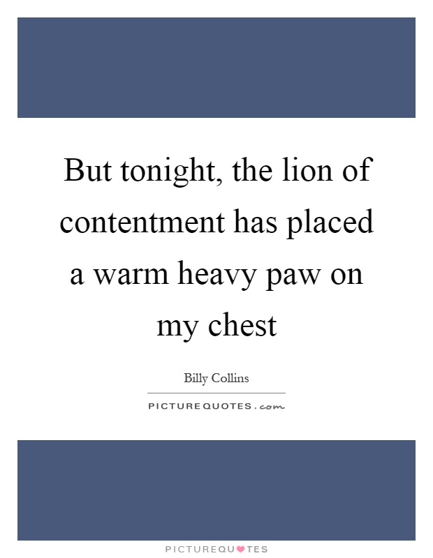But tonight, the lion of contentment has placed a warm heavy paw on my chest Picture Quote #1