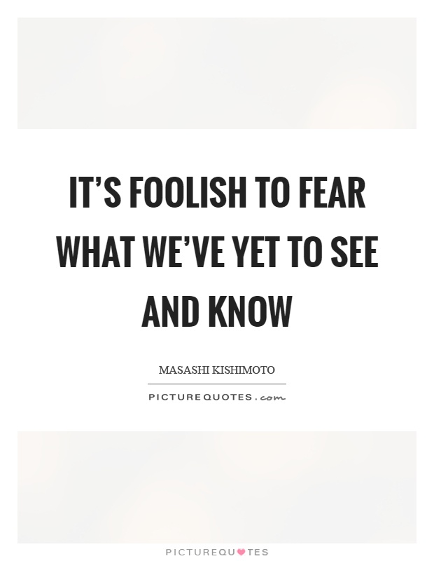 It's foolish to fear what we've yet to see and know Picture Quote #1
