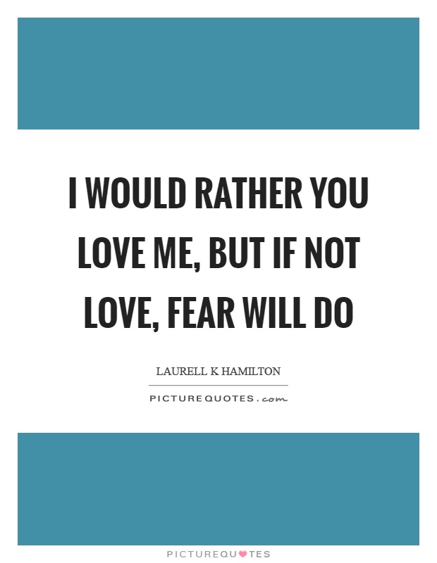 I would rather you love me, but if not love, fear will do Picture Quote #1
