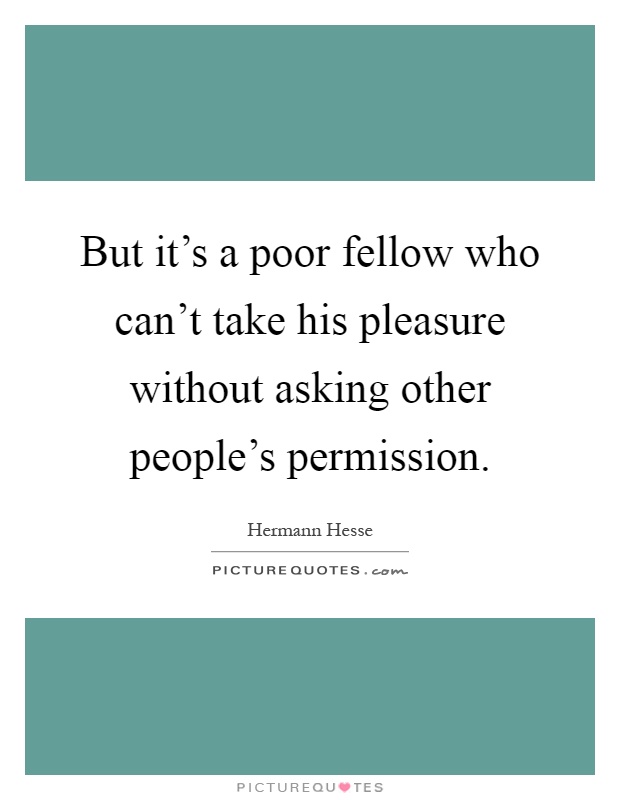 But it's a poor fellow who can't take his pleasure without asking other people's permission Picture Quote #1