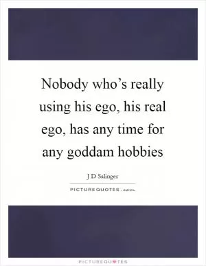 Nobody who’s really using his ego, his real ego, has any time for any goddam hobbies Picture Quote #1
