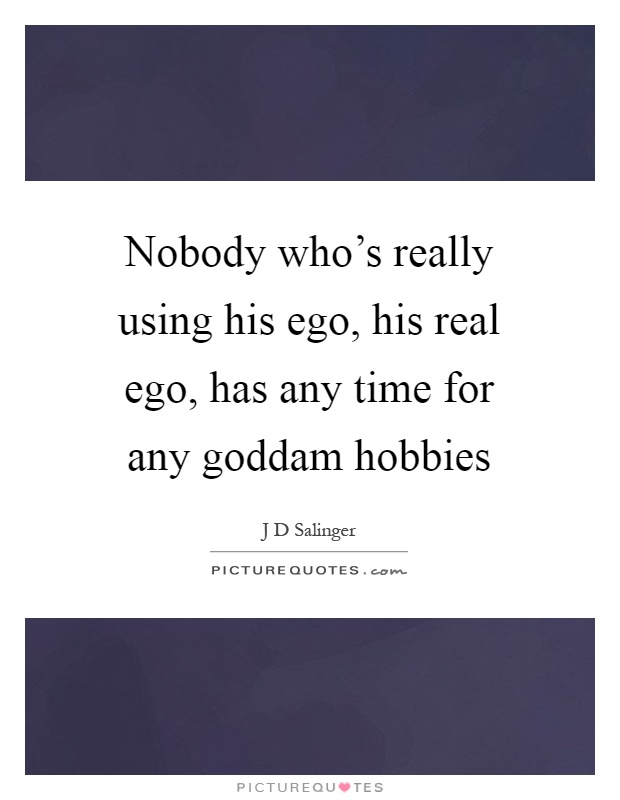 Nobody who's really using his ego, his real ego, has any time for any goddam hobbies Picture Quote #1