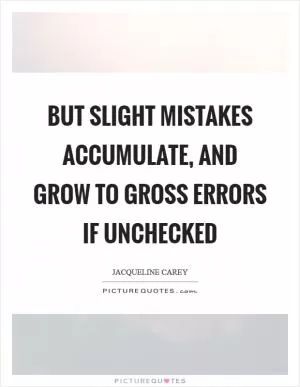 But slight mistakes accumulate, and grow to gross errors if unchecked Picture Quote #1