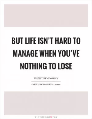 But life isn’t hard to manage when you’ve nothing to lose Picture Quote #1