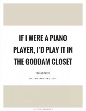 If I were a piano player, I’d play it in the goddam closet Picture Quote #1