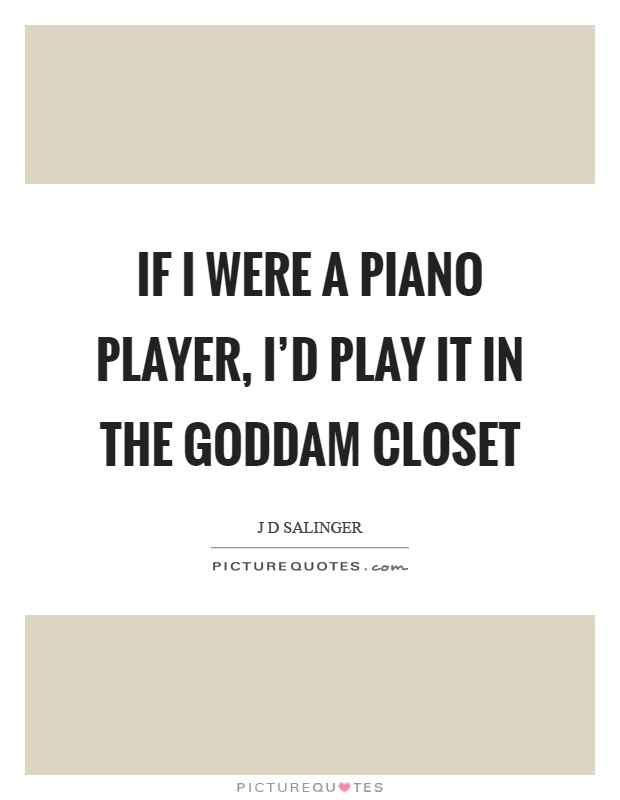 If I were a piano player, I'd play it in the goddam closet Picture Quote #1