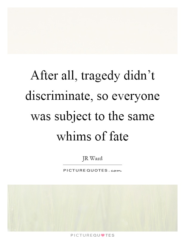 After all, tragedy didn't discriminate, so everyone was subject to the same whims of fate Picture Quote #1