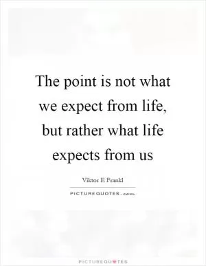 The point is not what we expect from life, but rather what life expects from us Picture Quote #1