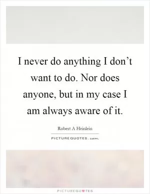 I never do anything I don’t want to do. Nor does anyone, but in my case I am always aware of it Picture Quote #1