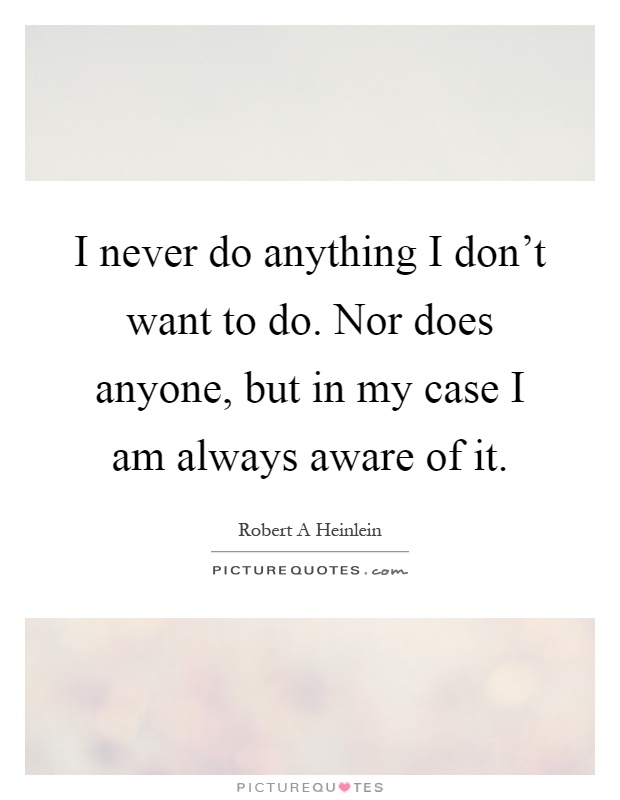 I never do anything I don't want to do. Nor does anyone, but in my case I am always aware of it Picture Quote #1