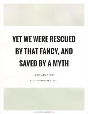 Yet we were rescued by that fancy, and saved by a myth Picture Quote #1