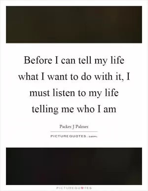 Before I can tell my life what I want to do with it, I must listen to my life telling me who I am Picture Quote #1