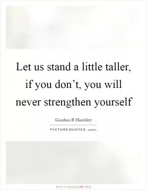 Let us stand a little taller, if you don’t, you will never strengthen yourself Picture Quote #1