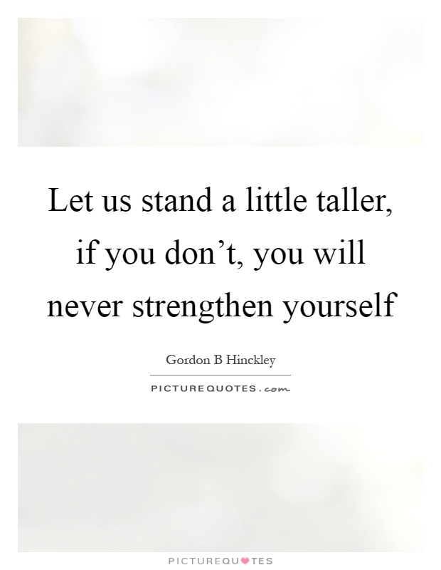Let us stand a little taller, if you don't, you will never strengthen yourself Picture Quote #1