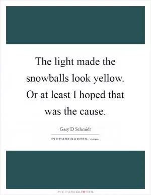 The light made the snowballs look yellow. Or at least I hoped that was the cause Picture Quote #1