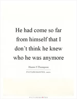 He had come so far from himself that I don’t think he knew who he was anymore Picture Quote #1