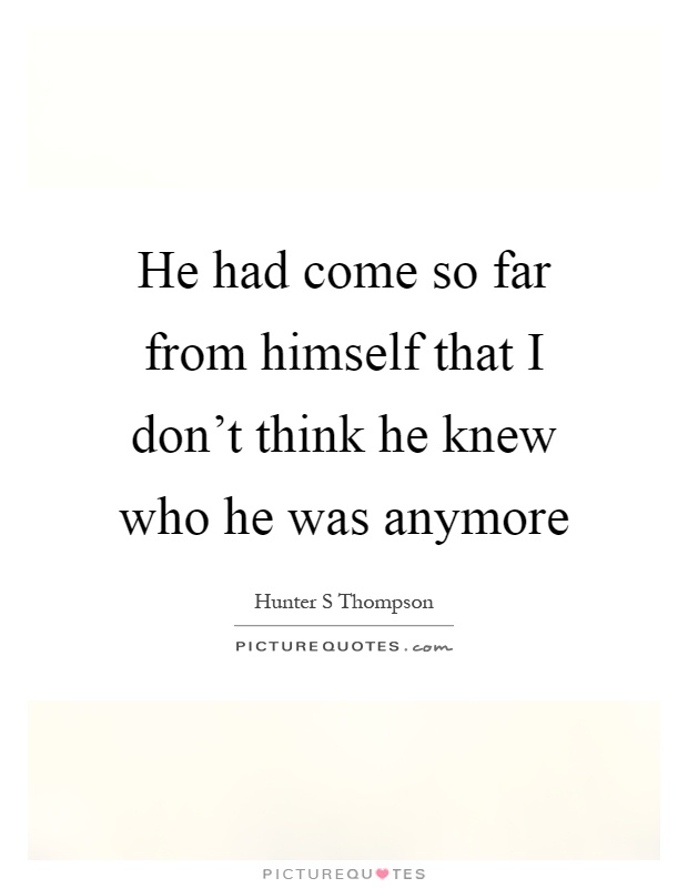 He had come so far from himself that I don't think he knew who he was anymore Picture Quote #1