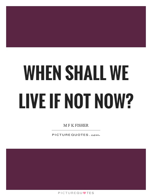 When shall we live if not now? Picture Quote #1