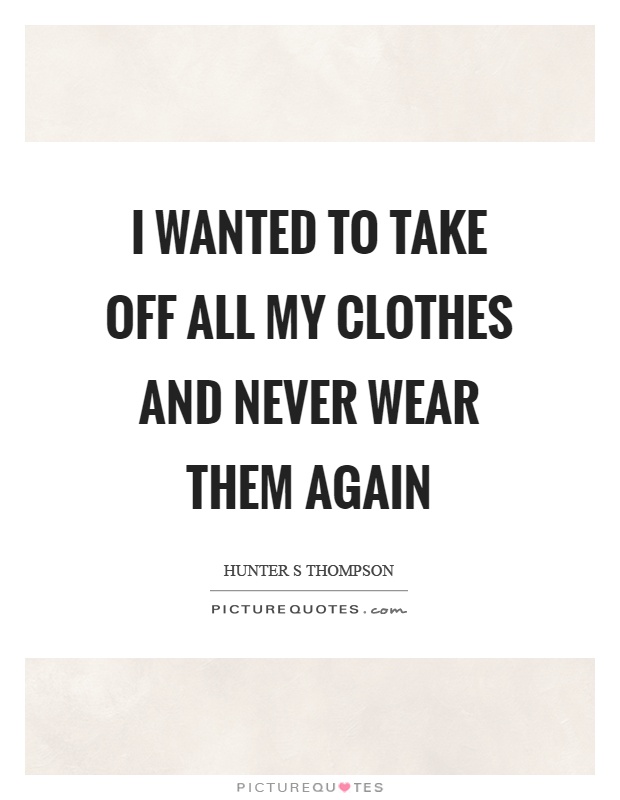 I wanted to take off all my clothes and never wear them again Picture Quote #1