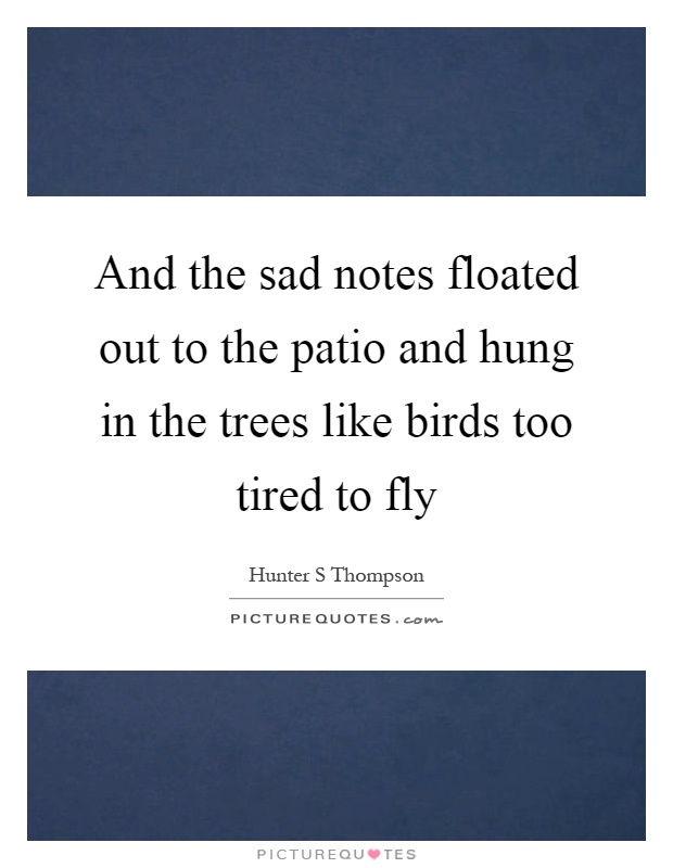 And the sad notes floated out to the patio and hung in the trees like birds too tired to fly Picture Quote #1
