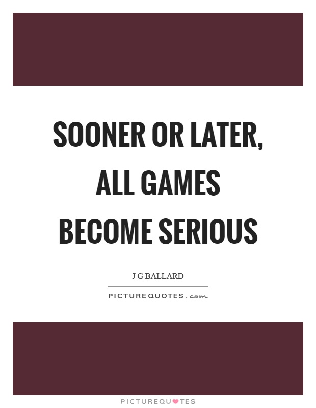 Sooner or later, all games become serious Picture Quote #1