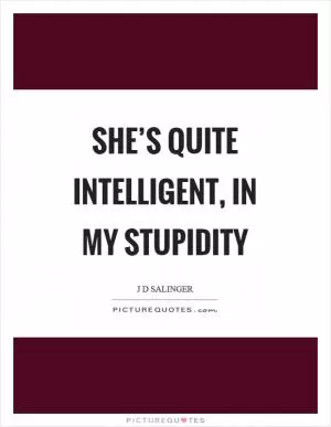 She’s quite intelligent, in my stupidity Picture Quote #1