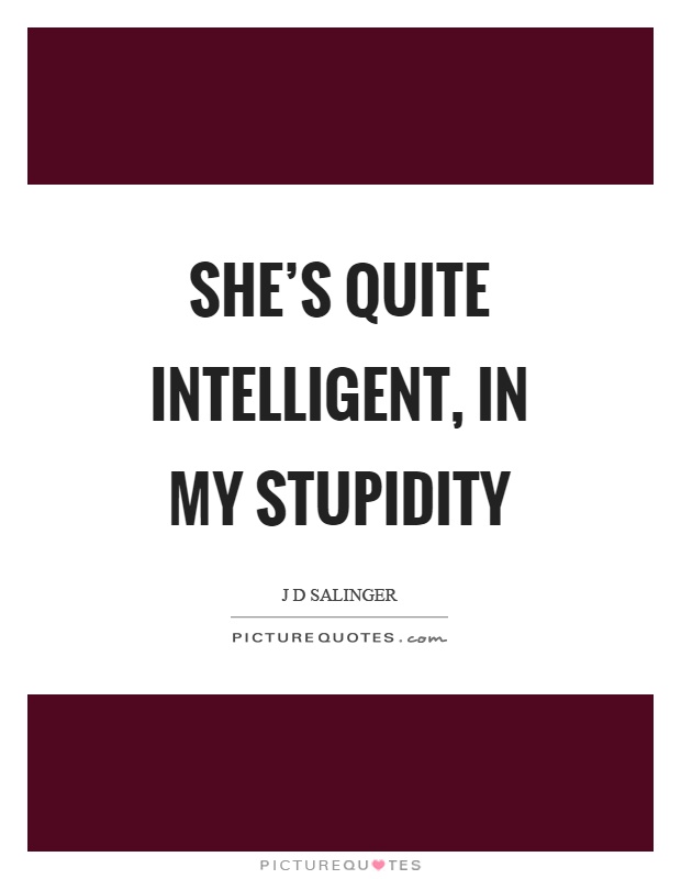 She's quite intelligent, in my stupidity Picture Quote #1