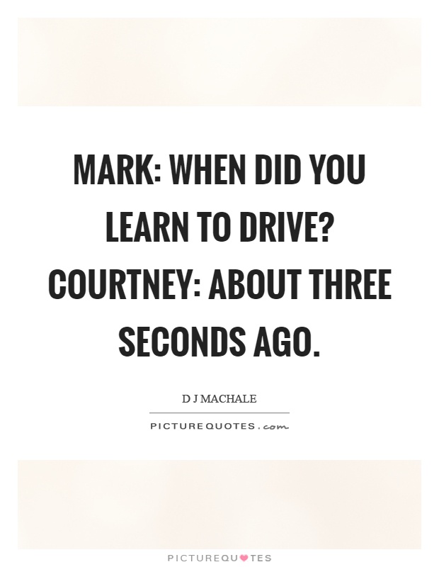 Mark: When did you learn to drive? Courtney: About three seconds ago Picture Quote #1