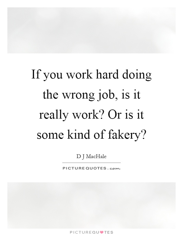 If you work hard doing the wrong job, is it really work? Or is it some kind of fakery? Picture Quote #1