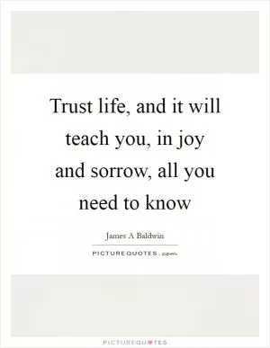 Trust life, and it will teach you, in joy and sorrow, all you need to know Picture Quote #1