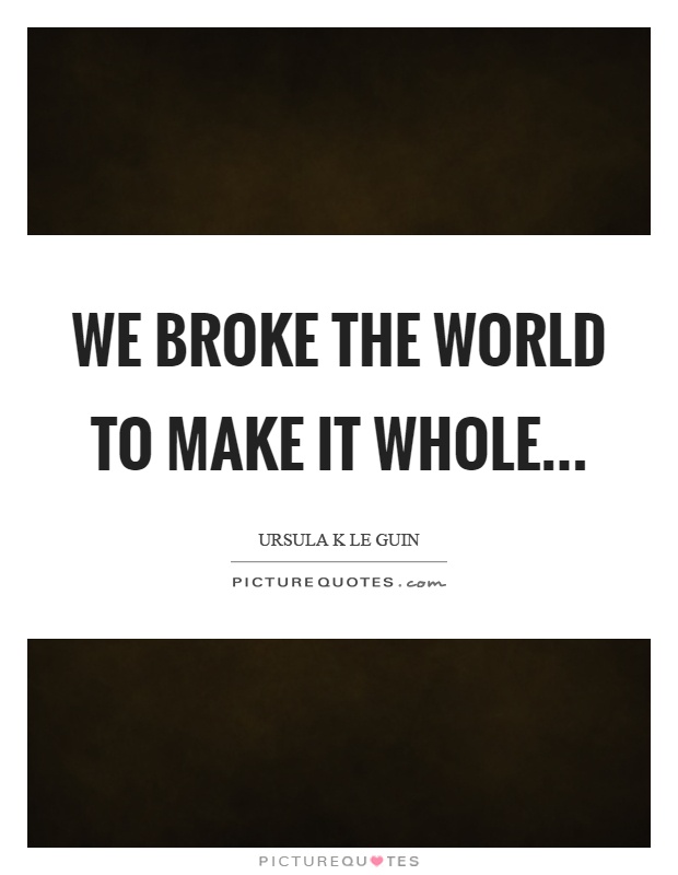 We broke the world to make it whole Picture Quote #1