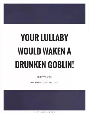 Your lullaby would waken a drunken goblin! Picture Quote #1