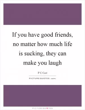 If you have good friends, no matter how much life is sucking, they can make you laugh Picture Quote #1