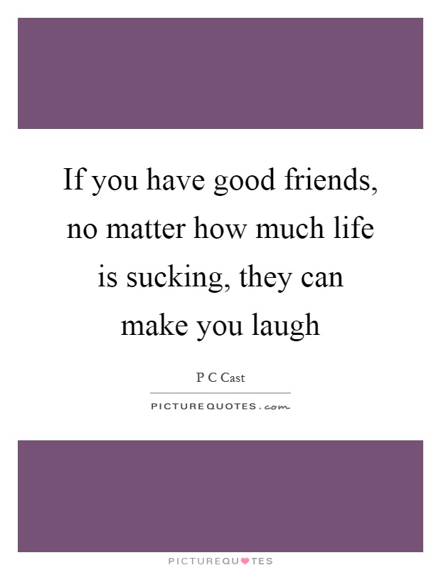 If you have good friends, no matter how much life is sucking, they can make you laugh Picture Quote #1