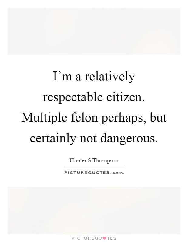 I'm a relatively respectable citizen. Multiple felon perhaps, but certainly not dangerous Picture Quote #1