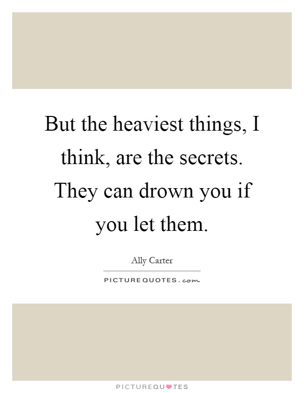 But the heaviest things, I think, are the secrets. They can drown you if you let them Picture Quote #1