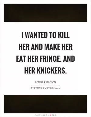 I wanted to kill her and make her eat her fringe. And her knickers Picture Quote #1