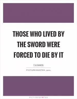 Those who lived by the sword were forced to die by it Picture Quote #1