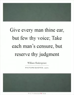 Give every man thine ear, but few thy voice; Take each man’s censure, but reserve thy judgment Picture Quote #1
