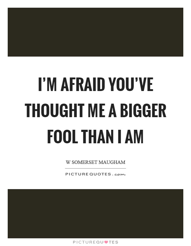 I'm afraid you've thought me a bigger fool than I am Picture Quote #1