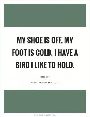 My shoe is off. My foot is cold. I have a bird I like to hold Picture Quote #1
